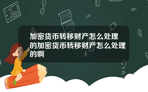 加密货币转移财产怎么处理的加密货币转移财产怎么处理的啊