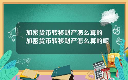 加密货币转移财产怎么算的加密货币转移财产怎么算的呢