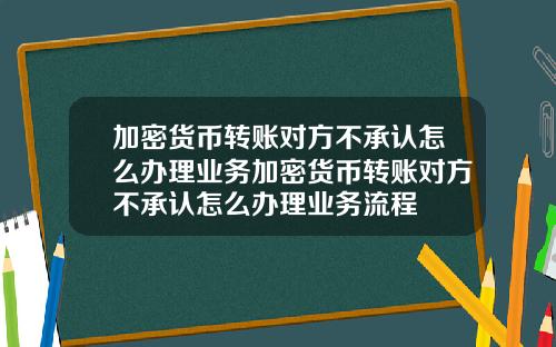 加密货币转账对方不承认怎么办理业务加密货币转账对方不承认怎么办理业务流程