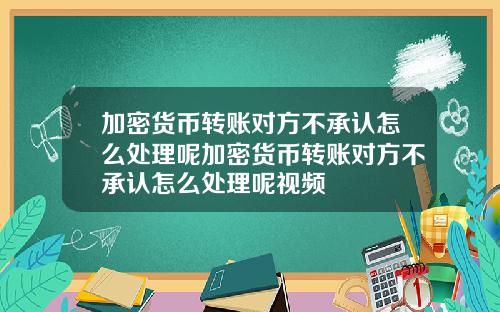 加密货币转账对方不承认怎么处理呢加密货币转账对方不承认怎么处理呢视频