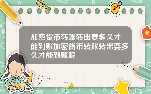 加密货币转账转出要多久才能到账加密货币转账转出要多久才能到账呢