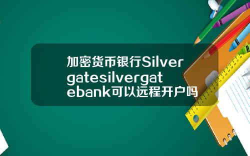 加密货币银行Silvergatesilvergatebank可以远程开户吗