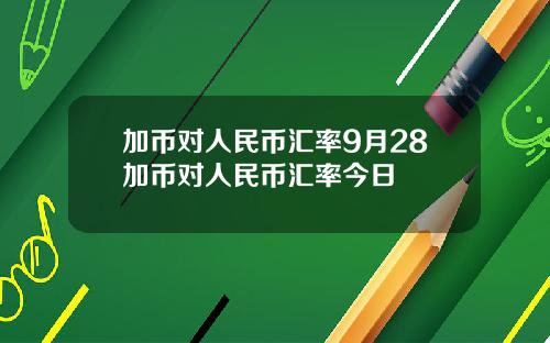 加币对人民币汇率9月28加币对人民币汇率今日