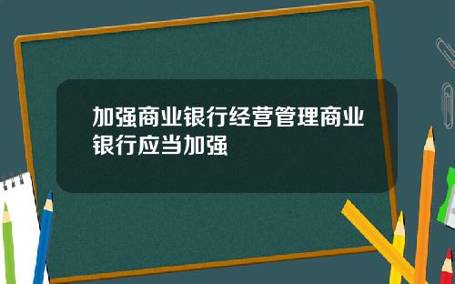 加强商业银行经营管理商业银行应当加强