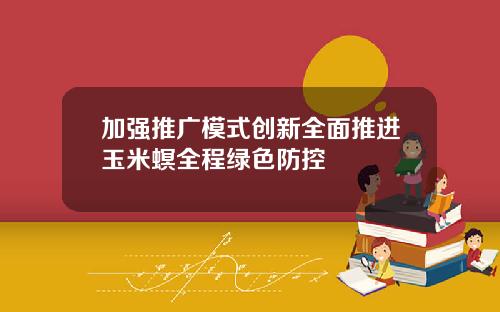 加强推广模式创新全面推进玉米螟全程绿色防控