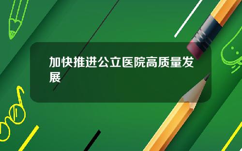 加快推进公立医院高质量发展