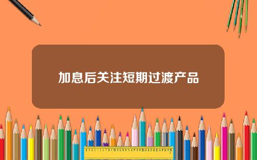 加息后关注短期过渡产品