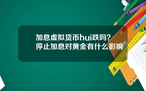加息虚拟货币hui跌吗？停止加息对黄金有什么影响
