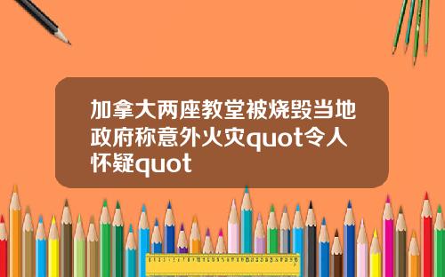 加拿大两座教堂被烧毁当地政府称意外火灾quot令人怀疑quot