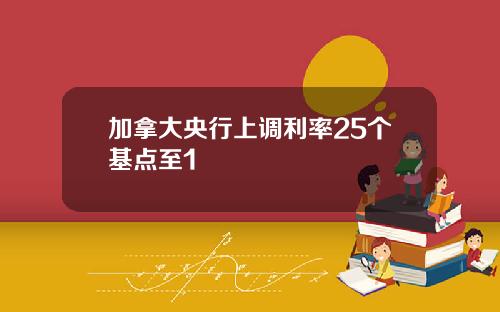 加拿大央行上调利率25个基点至1