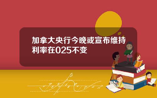 加拿大央行今晚或宣布维持利率在025不变