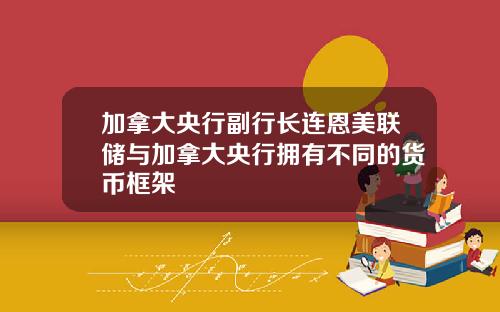 加拿大央行副行长连恩美联储与加拿大央行拥有不同的货币框架