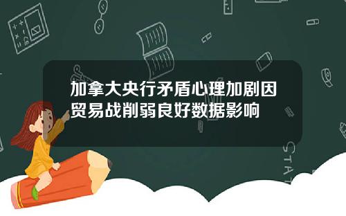加拿大央行矛盾心理加剧因贸易战削弱良好数据影响