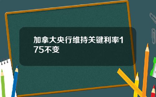 加拿大央行维持关键利率175不变