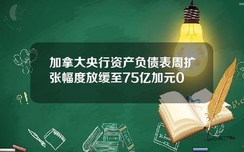 加拿大央行资产负债表周扩张幅度放缓至75亿加元0