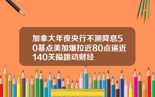 加拿大年夜央行不测降息50基点美加爆拉近80点逼近140关隘跳动财经