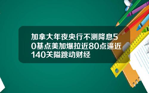 加拿大年夜央行不测降息50基点美加爆拉近80点逼近140关隘跳动财经