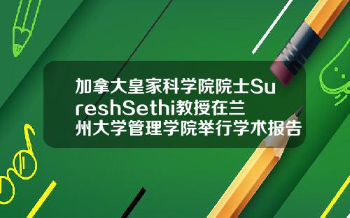 加拿大皇家科学院院士SureshSethi教授在兰州大学管理学院举行学术报告