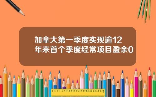 加拿大第一季度实现逾12年来首个季度经常项目盈余0
