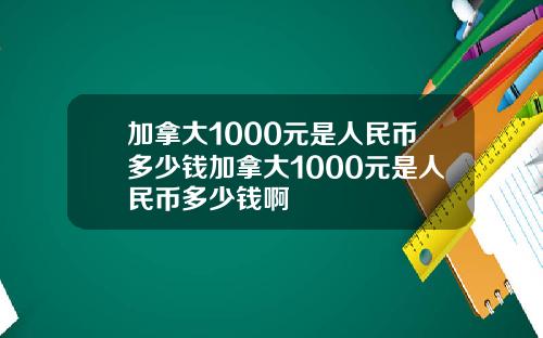加拿大1000元是人民币多少钱加拿大1000元是人民币多少钱啊