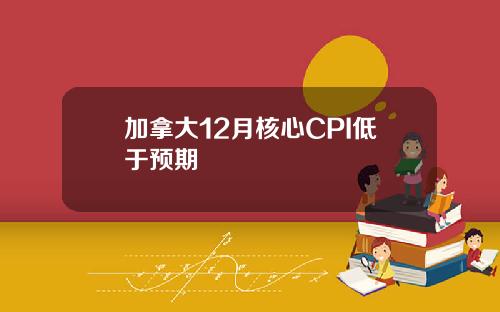 加拿大12月核心CPI低于预期
