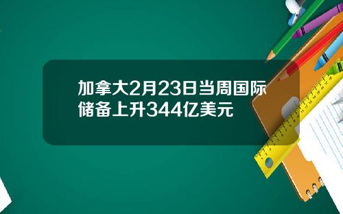 加拿大2月23日当周国际储备上升344亿美元