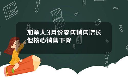 加拿大3月份零售销售增长但核心销售下降