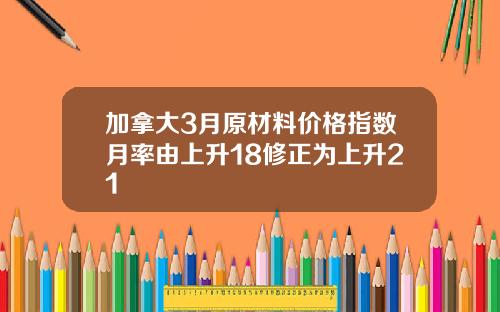 加拿大3月原材料价格指数月率由上升18修正为上升21