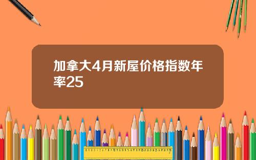 加拿大4月新屋价格指数年率25