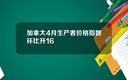 加拿大4月生产者价格指数环比升16