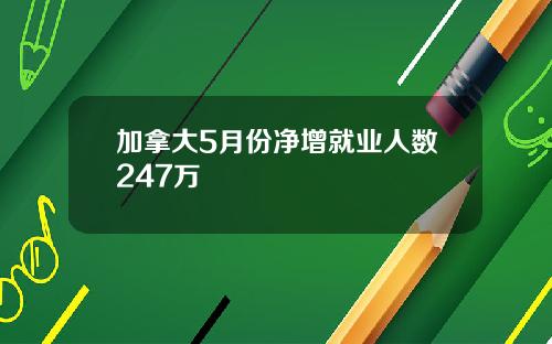 加拿大5月份净增就业人数247万