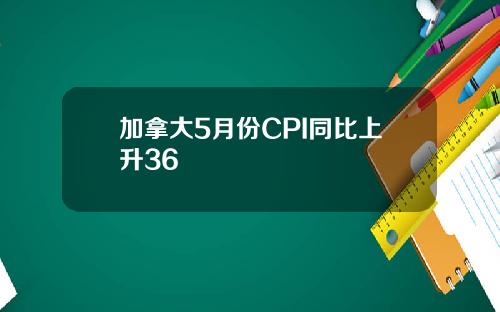 加拿大5月份CPI同比上升36