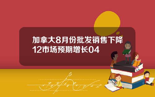 加拿大8月份批发销售下降12市场预期增长04