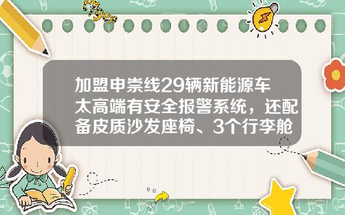 加盟申崇线29辆新能源车太高端有安全报警系统，还配备皮质沙发座椅、3个行李舱