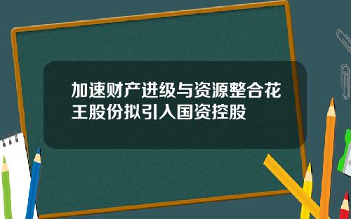 加速财产进级与资源整合花王股份拟引入国资控股