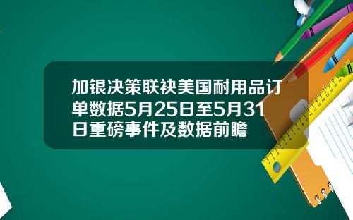 加银决策联袂美国耐用品订单数据5月25日至5月31日重磅事件及数据前瞻