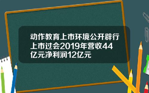 动作教育上市环境公开辟行上市过会2019年营收44亿元净利润12亿元