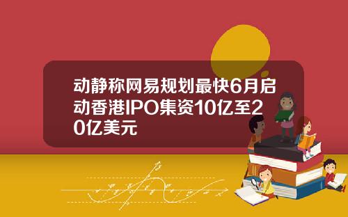 动静称网易规划最快6月启动香港IPO集资10亿至20亿美元