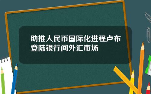 助推人民币国际化进程卢布登陆银行间外汇市场