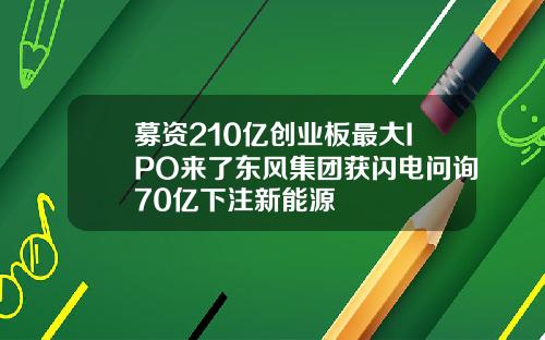 募资210亿创业板最大IPO来了东风集团获闪电问询70亿下注新能源