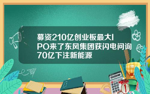 募资210亿创业板最大IPO来了东风集团获闪电问询70亿下注新能源
