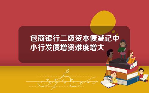 包商银行二级资本债减记中小行发债增资难度增大