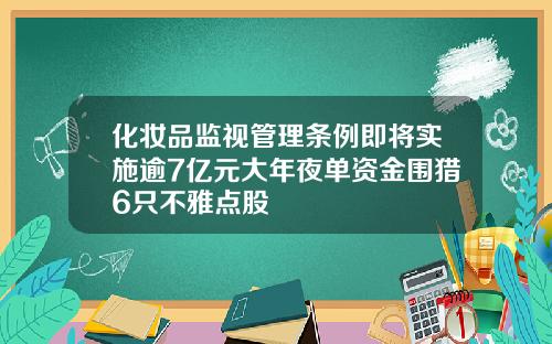 化妆品监视管理条例即将实施逾7亿元大年夜单资金围猎6只不雅点股
