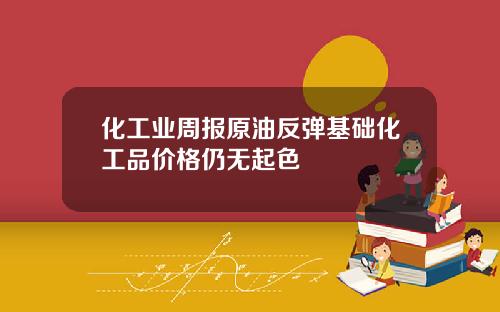 化工业周报原油反弹基础化工品价格仍无起色