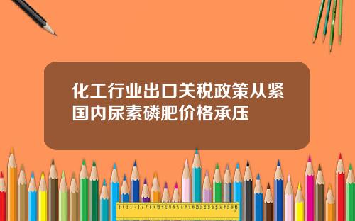 化工行业出口关税政策从紧国内尿素磷肥价格承压