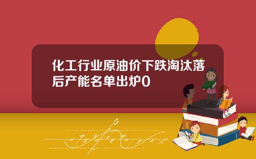 化工行业原油价下跌淘汰落后产能名单出炉0