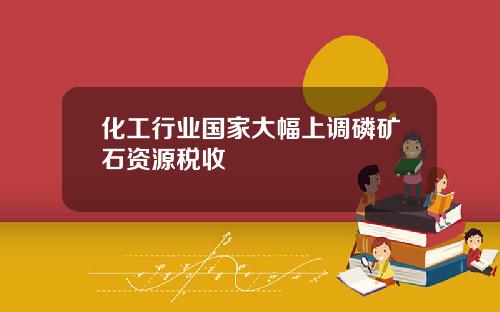 化工行业国家大幅上调磷矿石资源税收