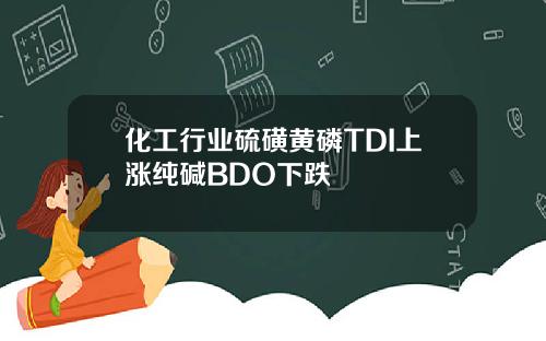 化工行业硫磺黄磷TDI上涨纯碱BDO下跌
