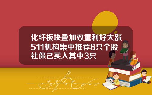 化纤板块叠加双重利好大涨511机构集中推荐8只个股社保已买入其中3只