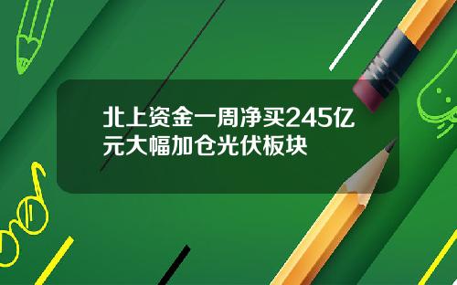 北上资金一周净买245亿元大幅加仓光伏板块